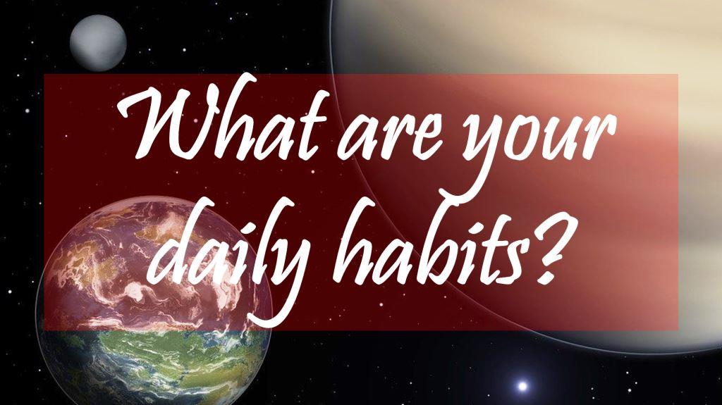 What are your daily habits?